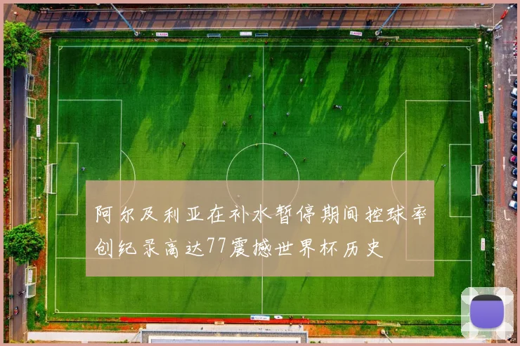 阿尔及利亚在补水暂停期间控球率创纪录高达77震撼世界杯历史